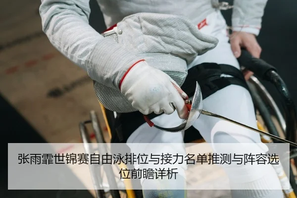 张雨霏世锦赛自由泳排位与接力名单推测与阵容选位前瞻详析